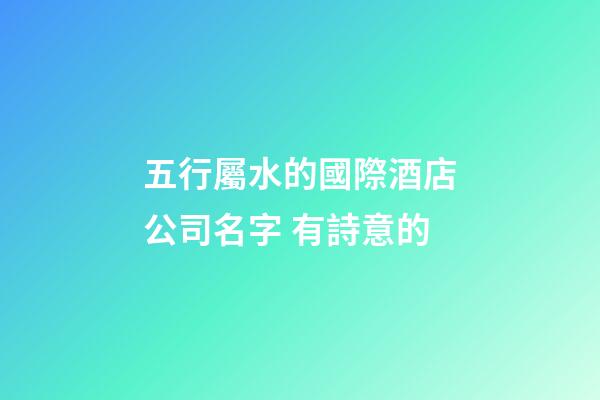 五行屬水的國際酒店公司名字 有詩意的-第1張-公司起名-玄機派